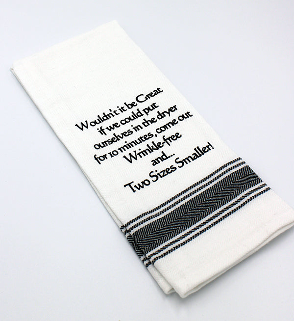 White flour sack tea towel with black printed lettering that reads "Wouldn't it be Great if we could put ourselves in the dryer for 10 minutes, come out Wrinkle-Free and...Two Sizes Smaller!"
